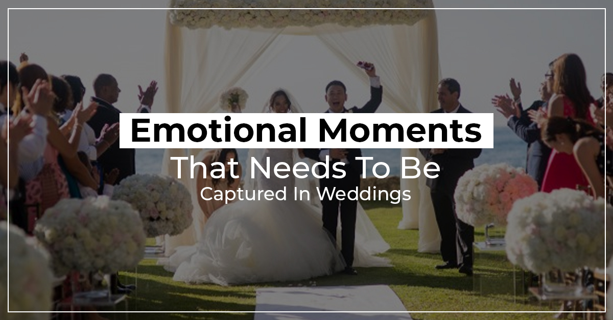 Emotional Moments That Needs To Be Captured In Weddings